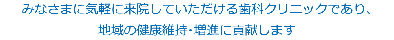 みなさまに気軽に来院していただける歯科クリニックであり、地域の健康維持・増進に貢献します