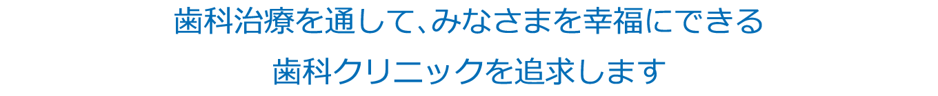 歯科治療を通して、みなさまを幸福にできる歯科クリニックを追求します